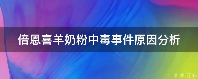 倍恩喜羊奶粉中毒事件_原因分析、受害者回应、市场影响全面解读。