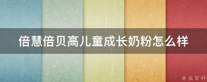 倍慧倍贝高儿童成长奶粉怎么样_妈妈们都在问，专家推荐的高品质奶粉