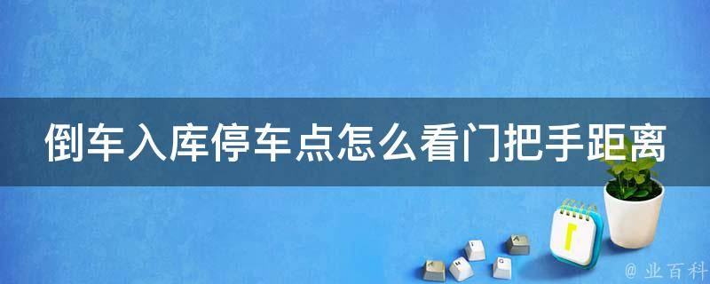 倒车入库停车点怎么看门把手距离_详解门把手与车距的关系及停车技巧。