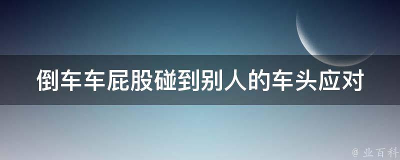 倒车车**碰到别人的车头(应对方法和责任划分)。