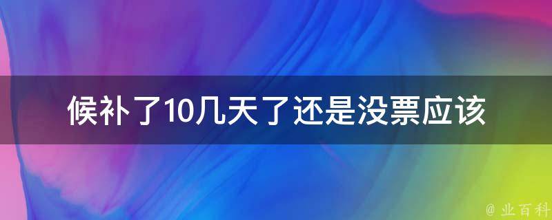 候补了10几天了还是没票_应该怎么办