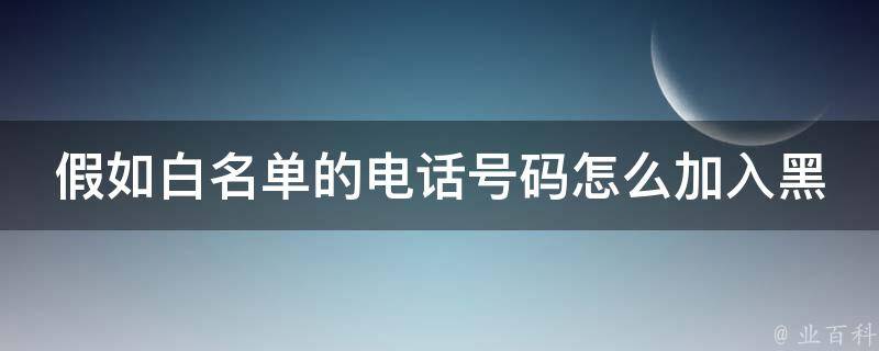 假如白名单的电话号码怎么加入黑名单_详细教程及常见问题解答。