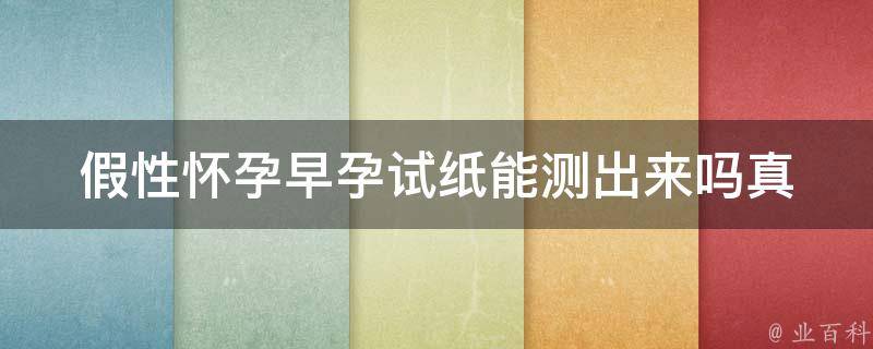 假性怀孕早孕试纸能测出来吗_真相揭秘，你需要知道的5个关键点。