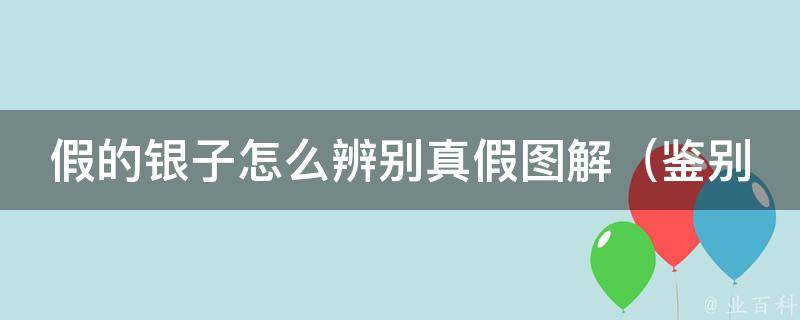 假的银子怎么辨别真假图解_鉴别技巧大揭秘，看懂这几个关键点就能轻松识别