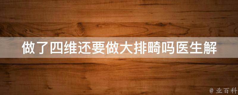 做了四维还要做大排畸吗_医生解答：四维不一定能检测出来的问题，大排畸为何必要？