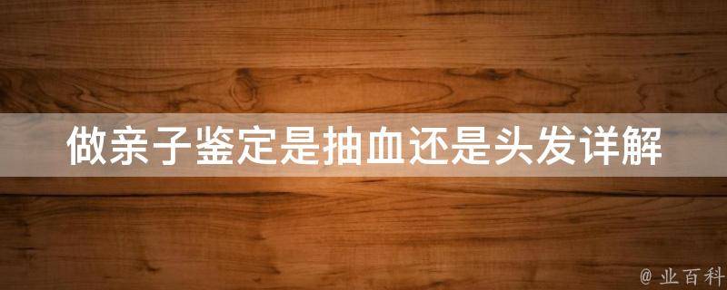 做亲子鉴定是抽血还是头发_详解血液亲子鉴定和dna亲子鉴定的区别。