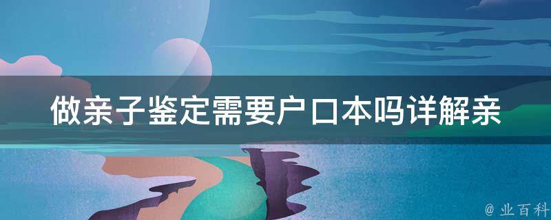 做亲子鉴定需要户口本吗_详解亲子鉴定需要哪些证件