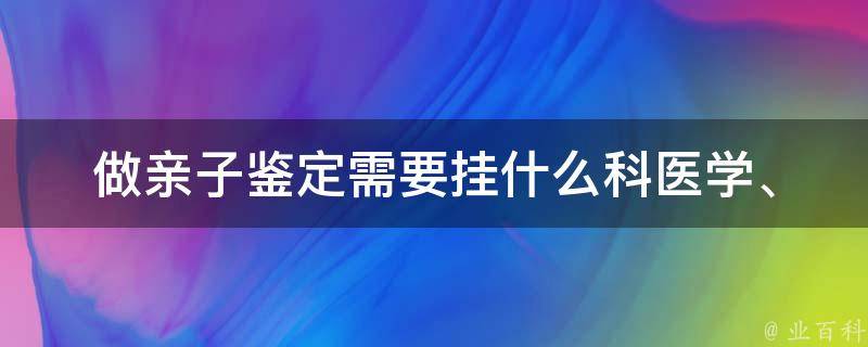 做亲子鉴定需要挂什么科_医学、生物、法律等科目详解。