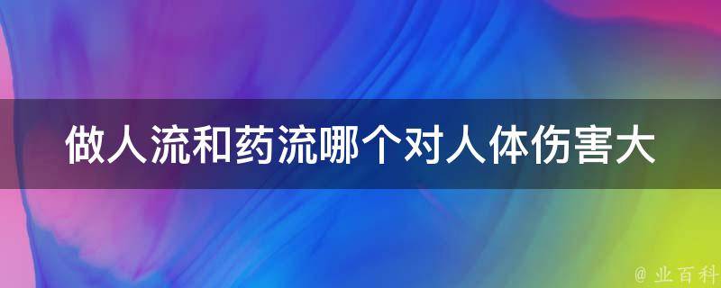 做人流和药流哪个对人体伤害大_安全比较及后遗症对比？