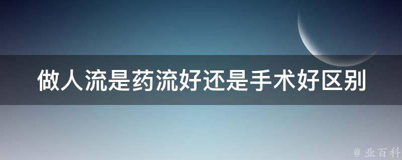 做人流是药流好还是手术好_区别、风险、注意事项全解析