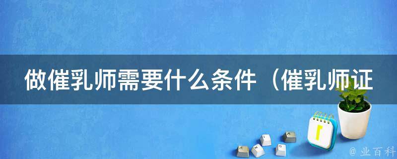 做催乳师需要什么条件_催乳师证书、相关知识、丰富经验等