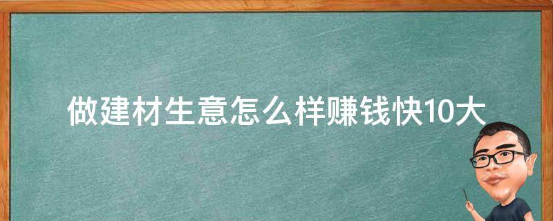 做建材生意怎么样赚钱快_10大建材生意赚钱诀窍，让你轻松开店。