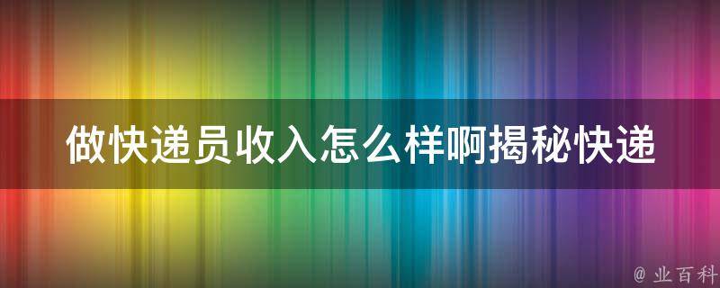 做快递员收入怎么样啊_揭秘快递员收入**，看看你能挣多少钱。