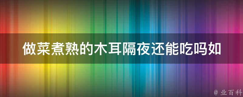 做菜煮熟的木耳隔夜还能吃吗_如何正确储存保鲜，避免食物中毒