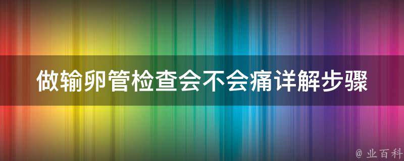 做输卵管检查会不会痛_详解步骤及疼痛感受对比。