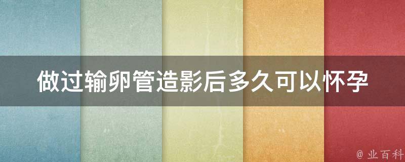 做过输卵管造影后多久可以怀孕_专家解答及备孕技巧。