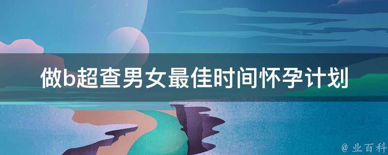 做b超查男女最佳时间(怀孕计划必备：b超检查孕前优生指南)。