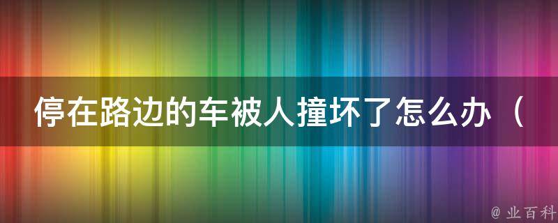 停在路边的车被人撞坏了怎么办（应对车祸事故的5个步骤）