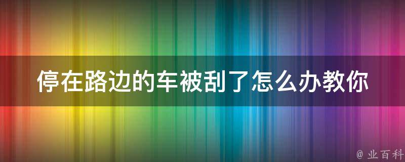 停在路边的车被刮了怎么办(教你几招解决车祸后的烦恼)。