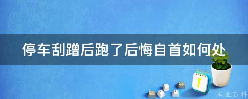 停车刮蹭后跑了后悔自首(如何处理停车刮蹭事故，正确的自首方式)。