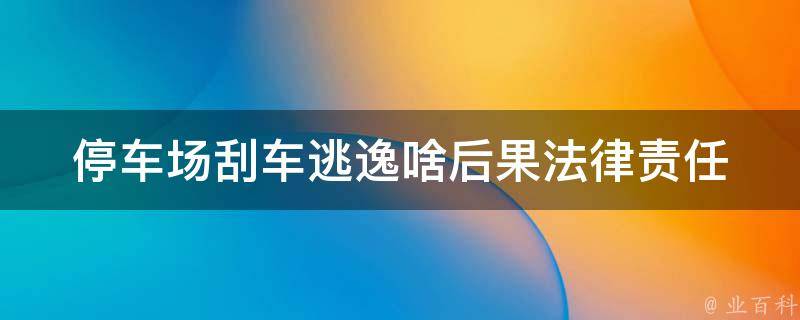 停车场刮车逃逸啥后果_法律责任、保险理赔、如何避免