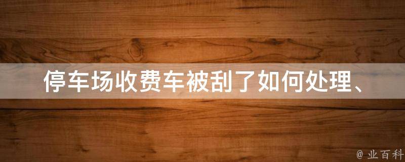 停车场收费车被刮了(如何处理、责任归属、赔偿标准详解)。