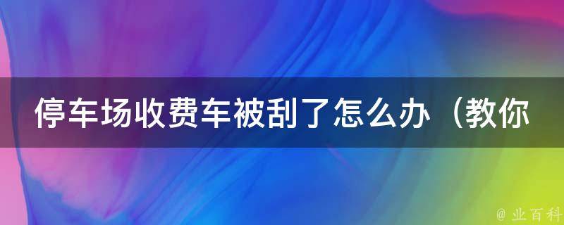 停车场收费车被刮了怎么办_教你5步解决停车场车辆刮蹭问题