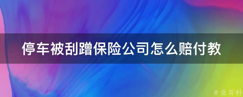 停车被刮蹭保险公司怎么赔付(教你如何正确处理车险理赔)。