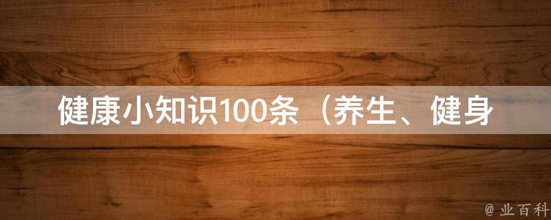 健康小知识100条_养生、健身、营养、预防疾病全方位指南