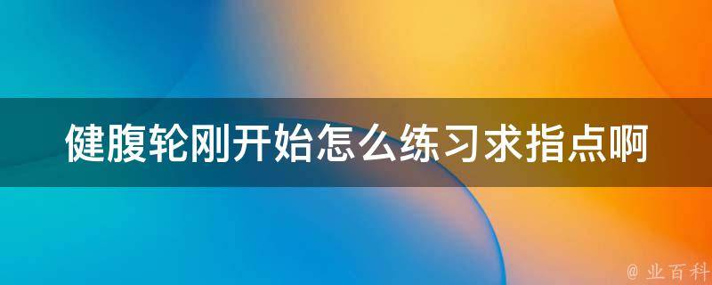 健腹轮刚开始怎么练习求指点啊 