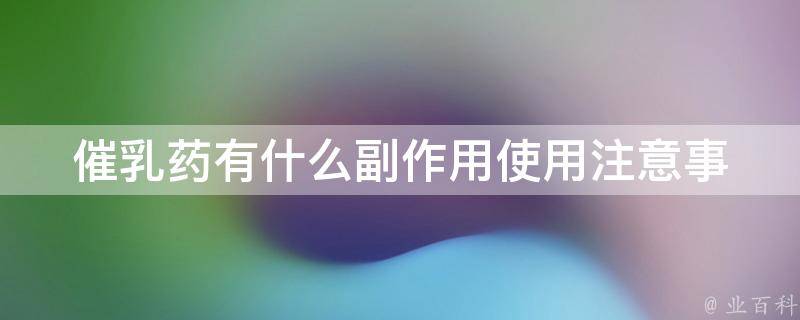 催乳药有什么副作用_使用注意事项、禁忌症、副反应全解析