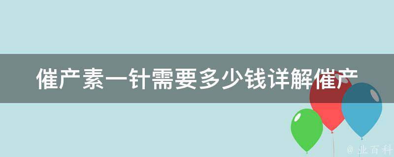 催产素一针需要多少钱(详解催产素的用途、副作用及相关费用)。