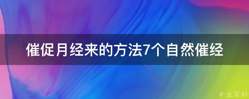 催促月经来的方法_7个自然催经的小窍门，让你轻松调理月经周期。