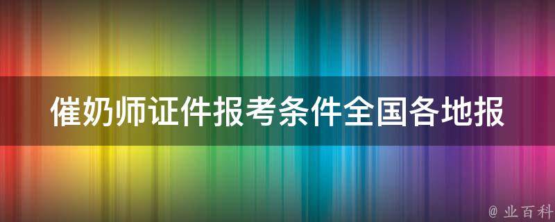 催奶师证件报考条件_全国各地报名时间、考试内容、费用解析