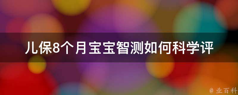 儿保8个月宝宝智测_如何科学评估宝宝智力发展