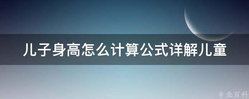 儿子身高怎么计算公式_详解儿童身高预测法、遗传因素和营养摄入量