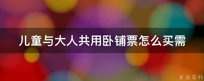 儿童与大人共用卧铺票怎么买(需要注意哪些事项)