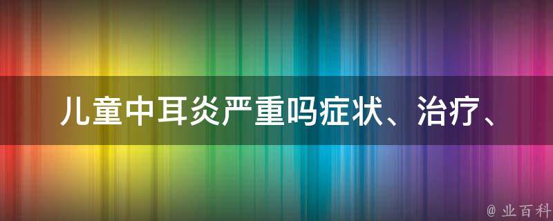 儿童中耳炎严重吗(症状、治疗、预防全面解析)