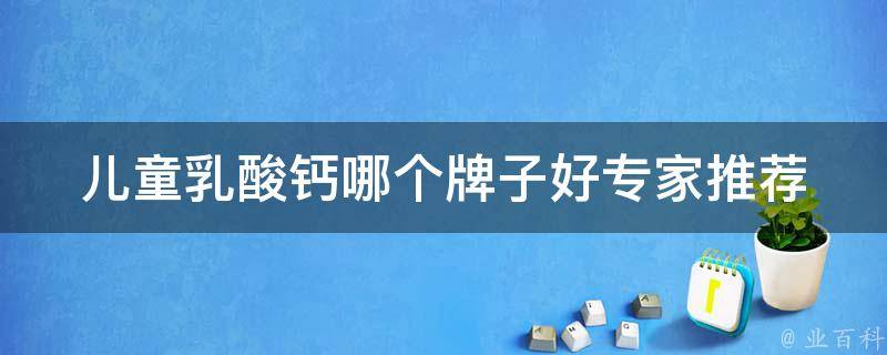 儿童乳酸钙哪个牌子好_专家推荐10大品牌，让孩子健康成长。