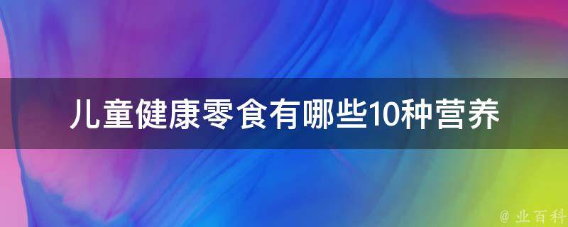 儿童健康零食有哪些_10种营养又好吃的零食推荐。