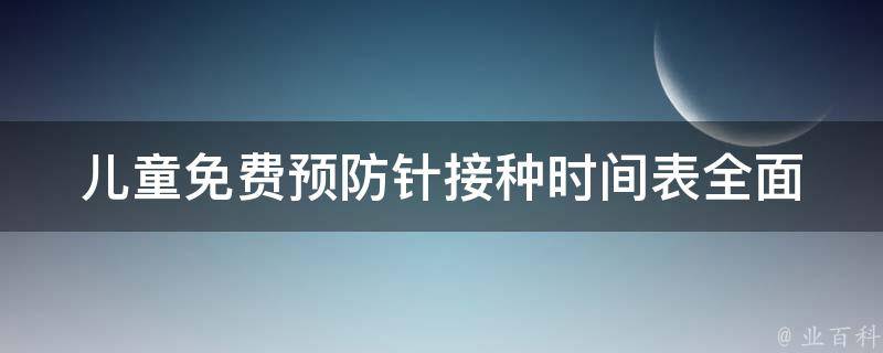 儿童免费预防针接种时间表(全面解读2021年最新接种计划)