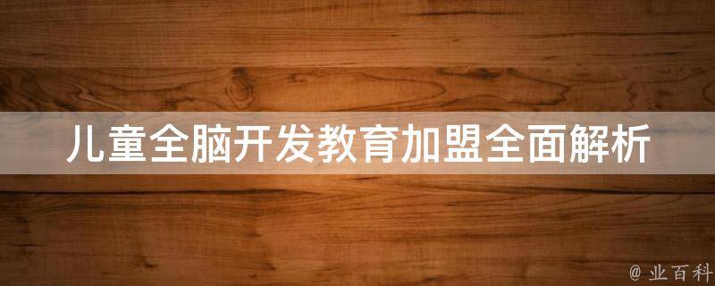 儿童全脑开发教育加盟_全面解析加盟儿童全脑开发教育的前景和方法。