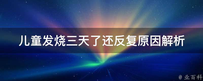 儿童发烧三天了还反复_原因解析+家庭护理必备技巧。