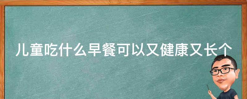 儿童吃什么早餐可以又健康又长个_20种健康早餐食谱推荐。