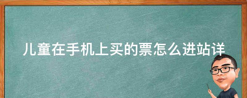 儿童在手机上买的票怎么进站_详细解答