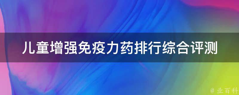 儿童增强免疫力药排行_综合评测：哪些儿童免疫力药物最有效