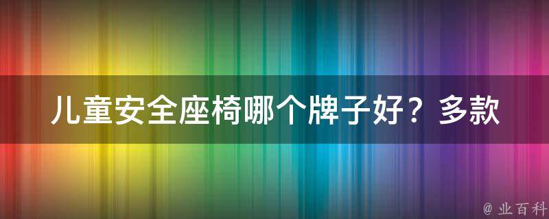 儿童安全座椅哪个牌子好？_多款品牌对比，选购儿童安全座椅的注意事项。