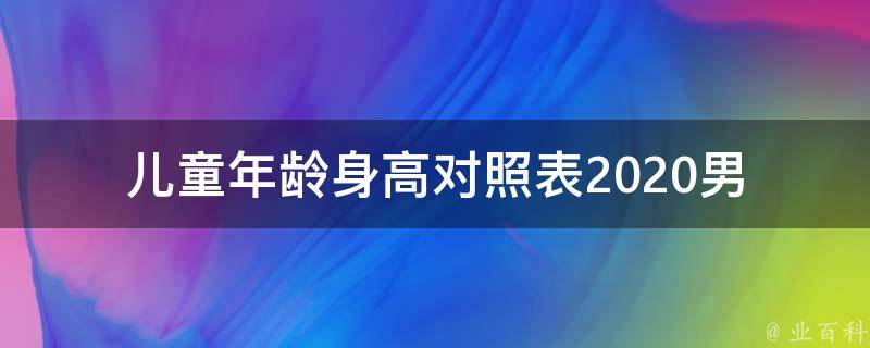 儿童年龄身高对照表2020_男女通用，多种数据参考。