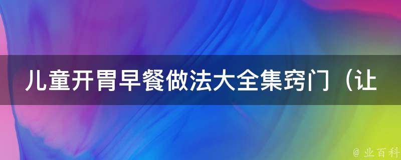 儿童开胃早餐做法大全集窍门_让宝宝爱上早餐的100种方法