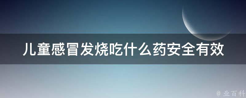 儿童感冒发烧吃什么药(安全有效的治疗方法和家庭常备药品推荐)。